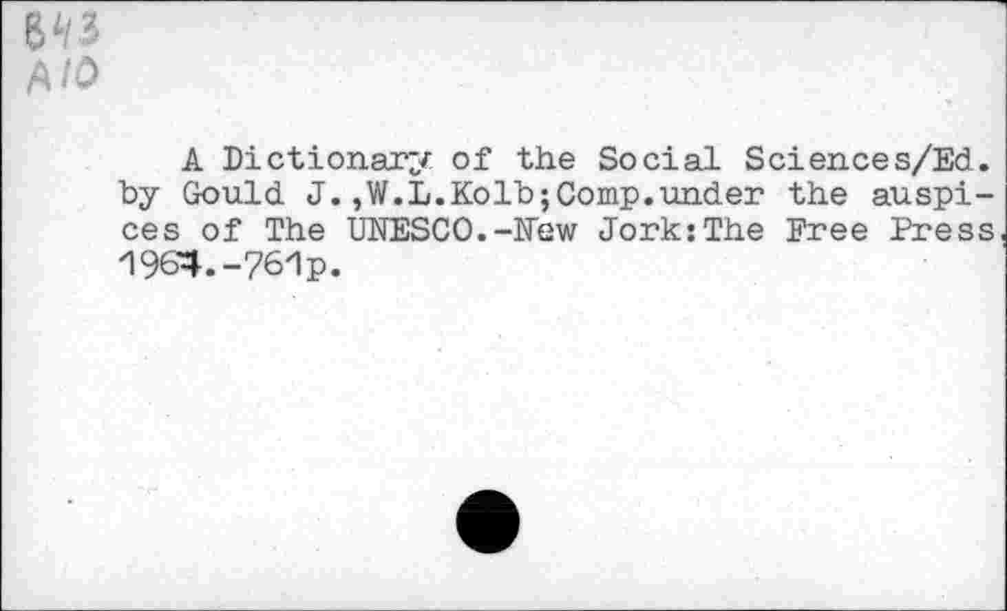 ﻿B‘/3
AZO
A Dictionary of the Social Sciences/Ed. by Gould J.,W.L.Kolb;Comp.under the auspices of The UNESCO.-New Jork:The Free Press 1964.-761p.